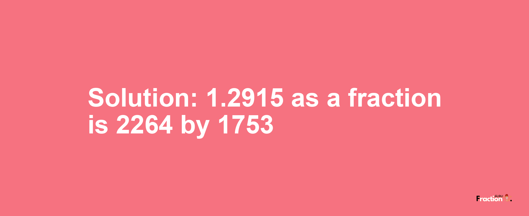 Solution:1.2915 as a fraction is 2264/1753